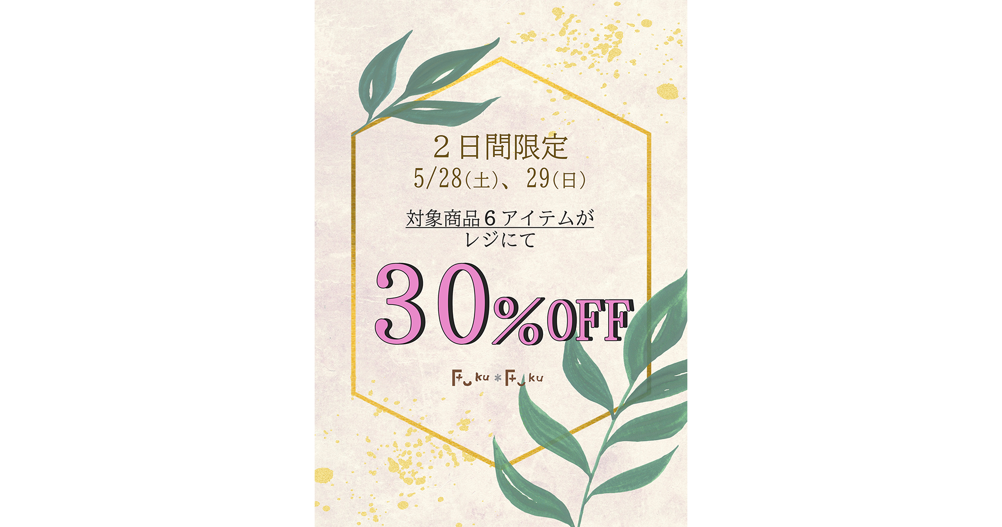 【Fuku*Fuku和田店】土日限定！対象６アイテムが３０％OFF！[5/28(土)、29(日)]