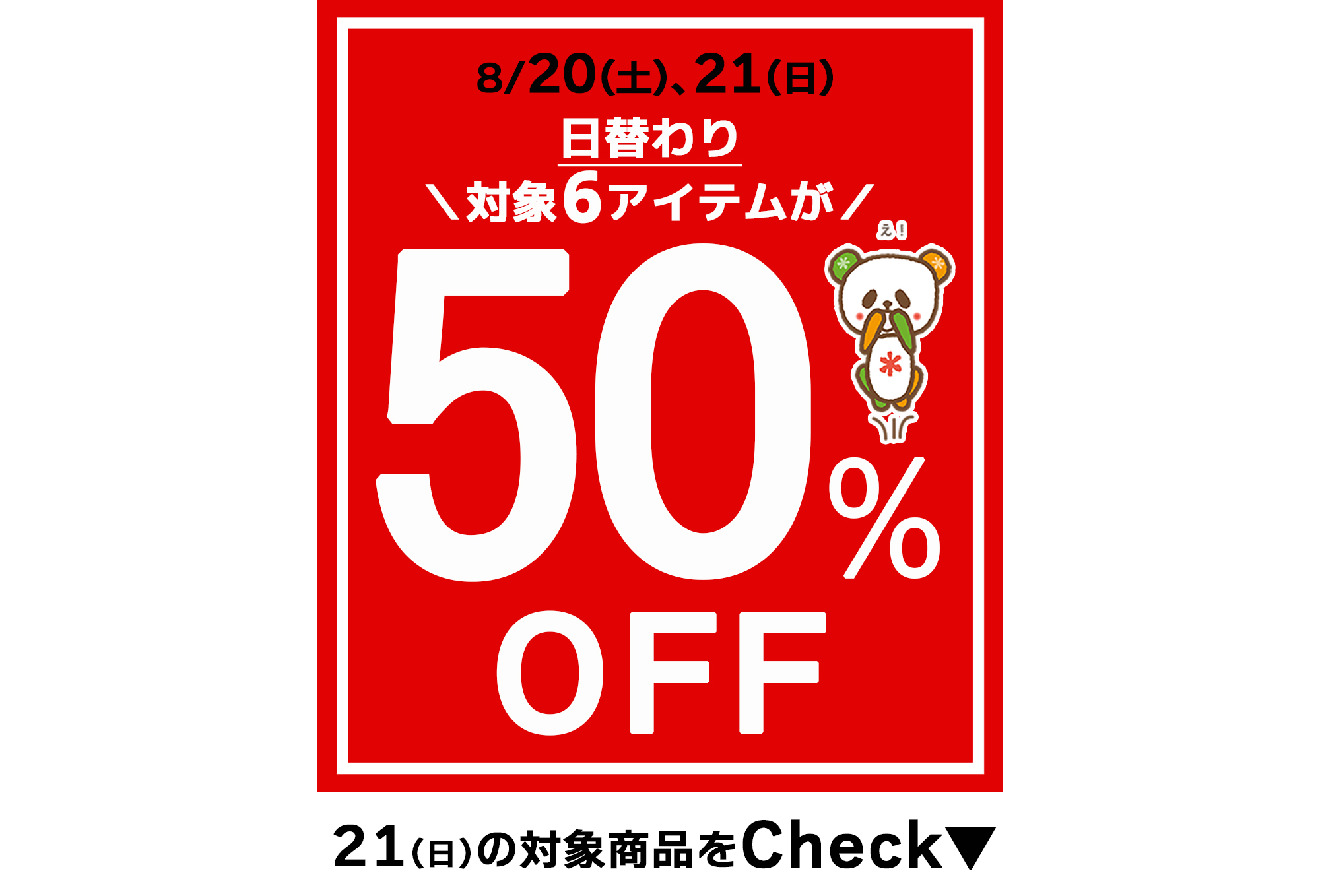 好評企画がパワーアップ！2日間限定☆夏の厳選6アイテムが５0％OFF★[8/21(日)限り]※タウン店、和田店、有玉店を除く